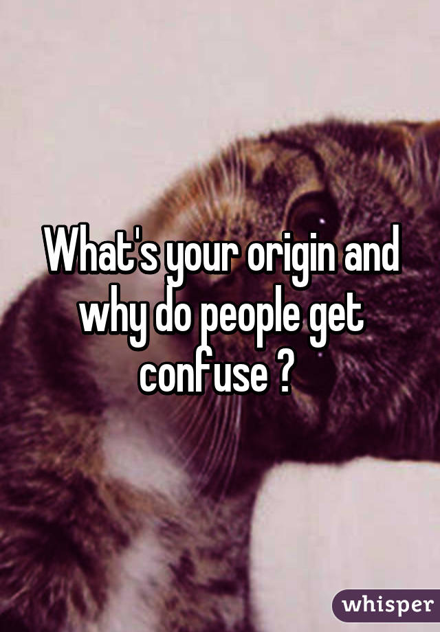 What's your origin and why do people get confuse ? 