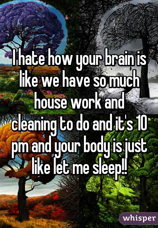 I hate how your brain is like we have so much house work and cleaning to do and it's 10 pm and your body is just like let me sleep!!