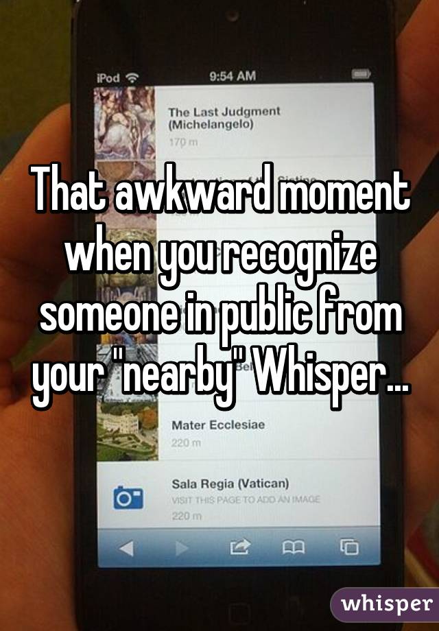 That awkward moment when you recognize someone in public from your "nearby" Whisper... 