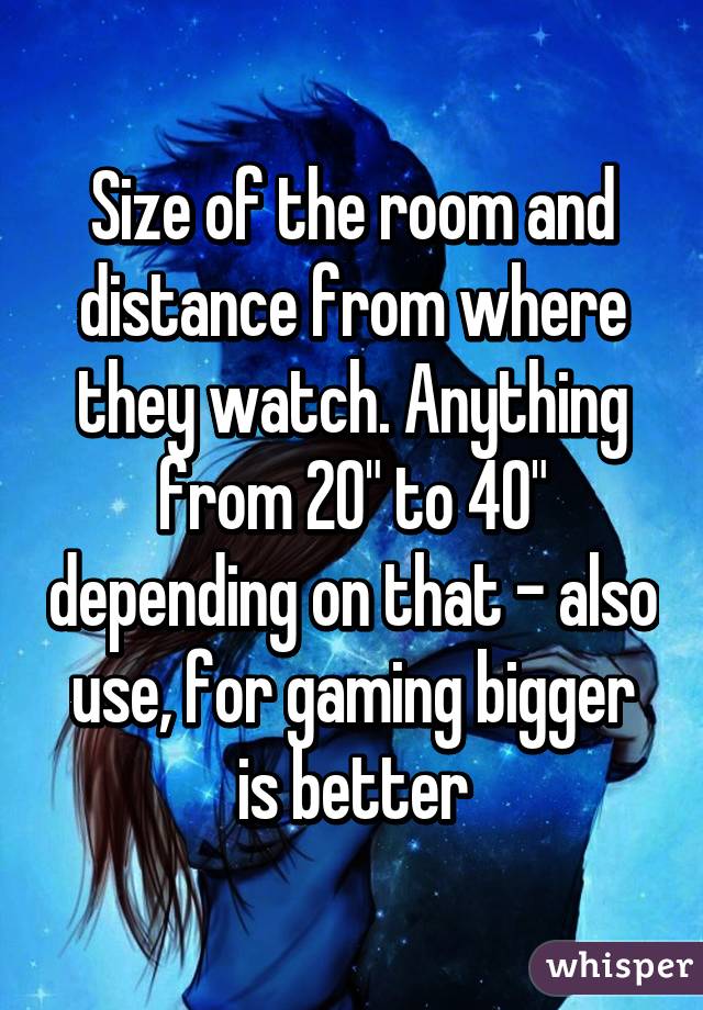 Size of the room and distance from where they watch. Anything from 20" to 40" depending on that - also use, for gaming bigger is better