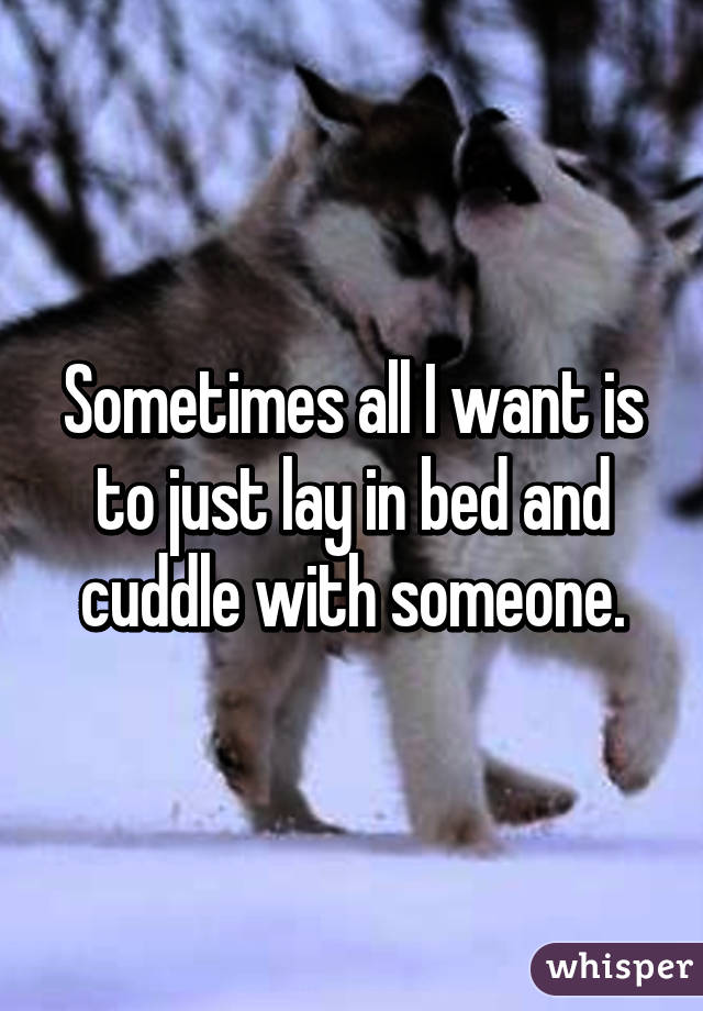 Sometimes all I want is to just lay in bed and cuddle with someone.