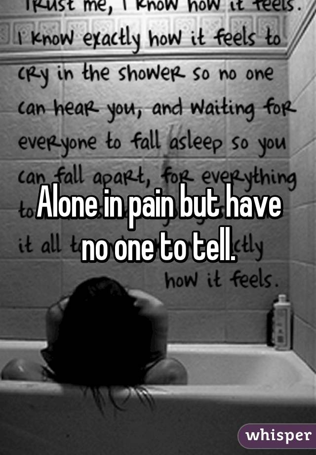 Alone in pain but have no one to tell.