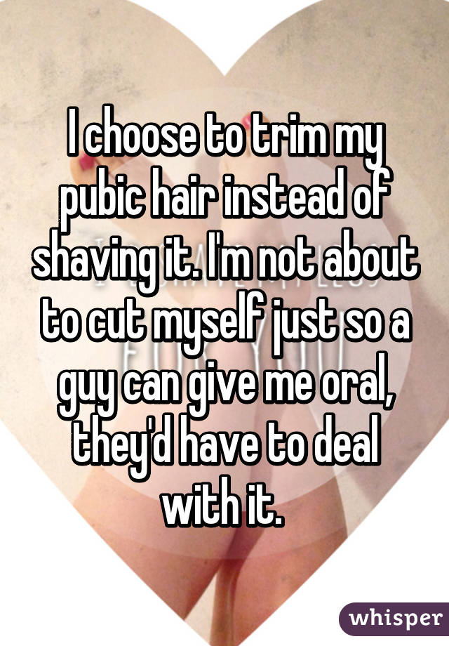 I choose to trim my pubic hair instead of shaving it. I'm not about to cut myself just so a guy can give me oral, they'd have to deal with it. 