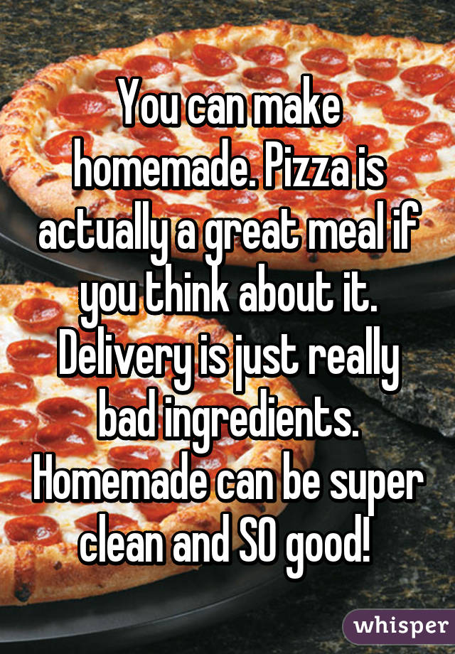 You can make homemade. Pizza is actually a great meal if you think about it. Delivery is just really bad ingredients. Homemade can be super clean and SO good! 