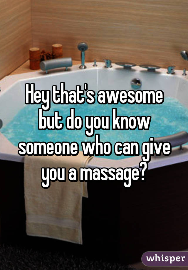 Hey that's awesome but do you know someone who can give you a massage?