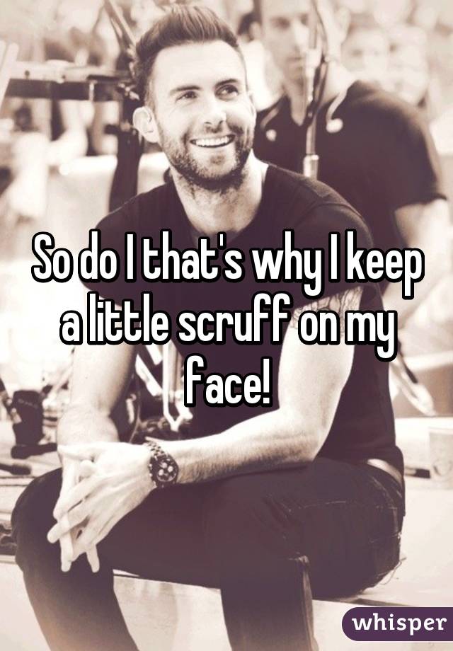 So do I that's why I keep a little scruff on my face!