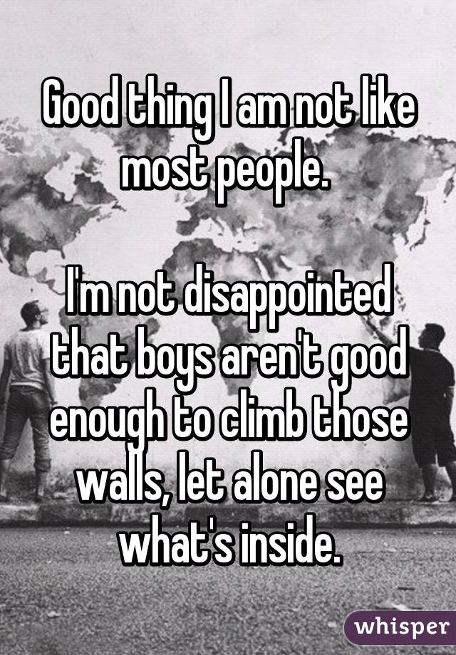 Good thing I am not like most people. 

I'm not disappointed that boys aren't good enough to climb those walls, let alone see what's inside.