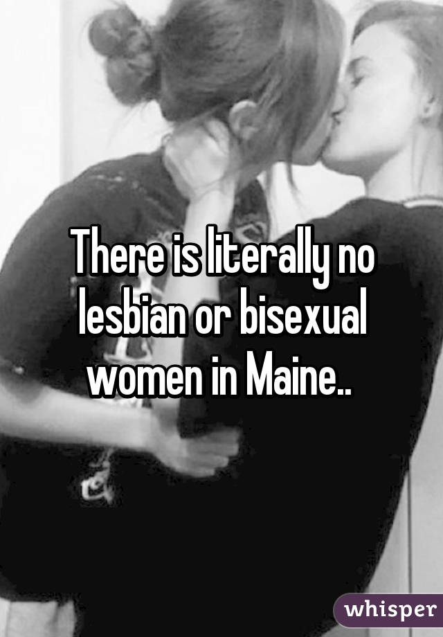 There is literally no lesbian or bisexual women in Maine.. 