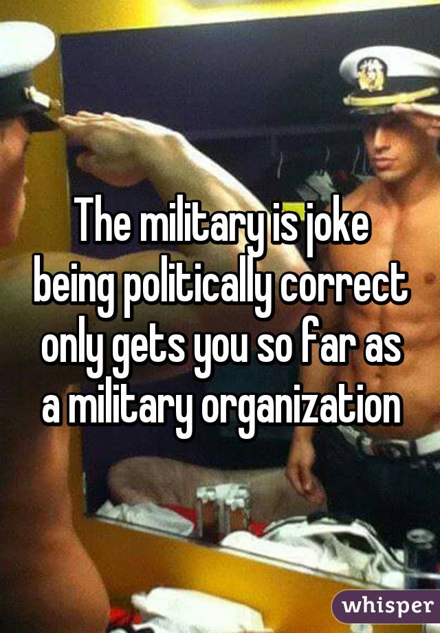 The military is joke being politically correct only gets you so far as a military organization