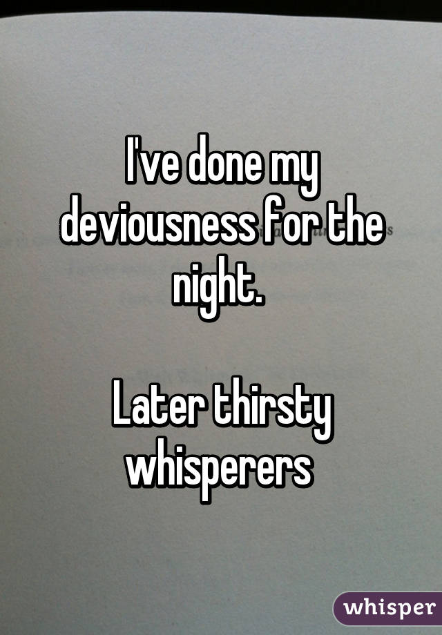 I've done my deviousness for the night. 

Later thirsty whisperers 