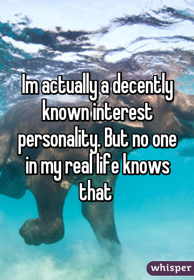 Im actually a decently known interest personality. But no one in my real life knows that 