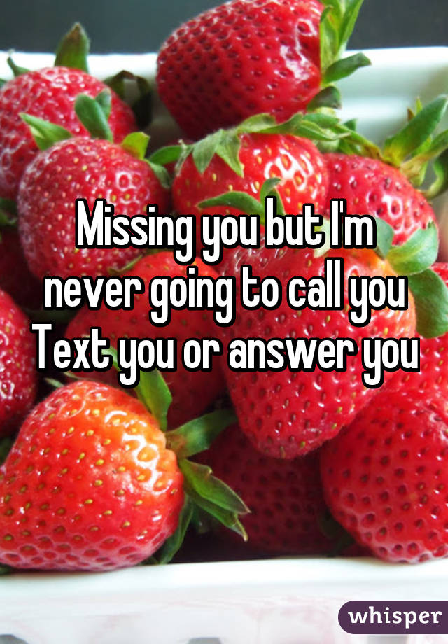 Missing you but I'm never going to call you Text you or answer you 