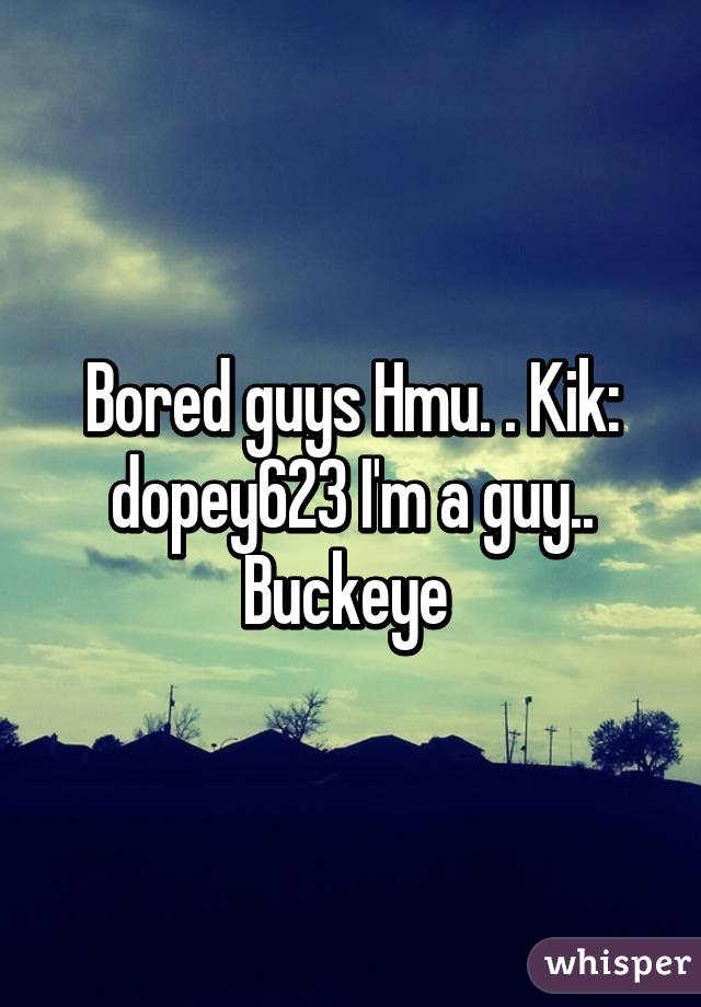 Bored guys Hmu. . Kik: dopey623 I'm a guy.. Buckeye 