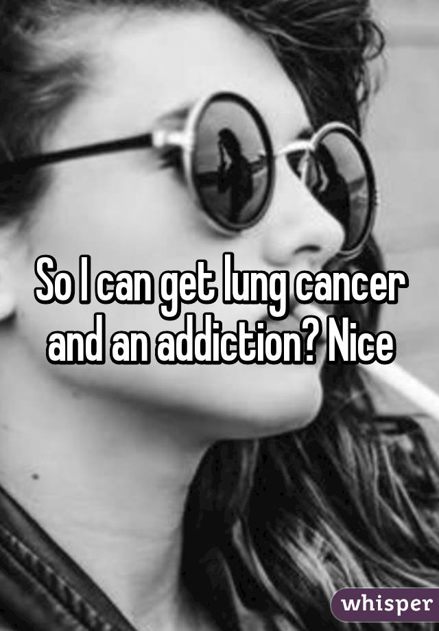So I can get lung cancer and an addiction? Nice