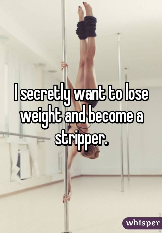 I secretly want to lose weight and become a stripper.