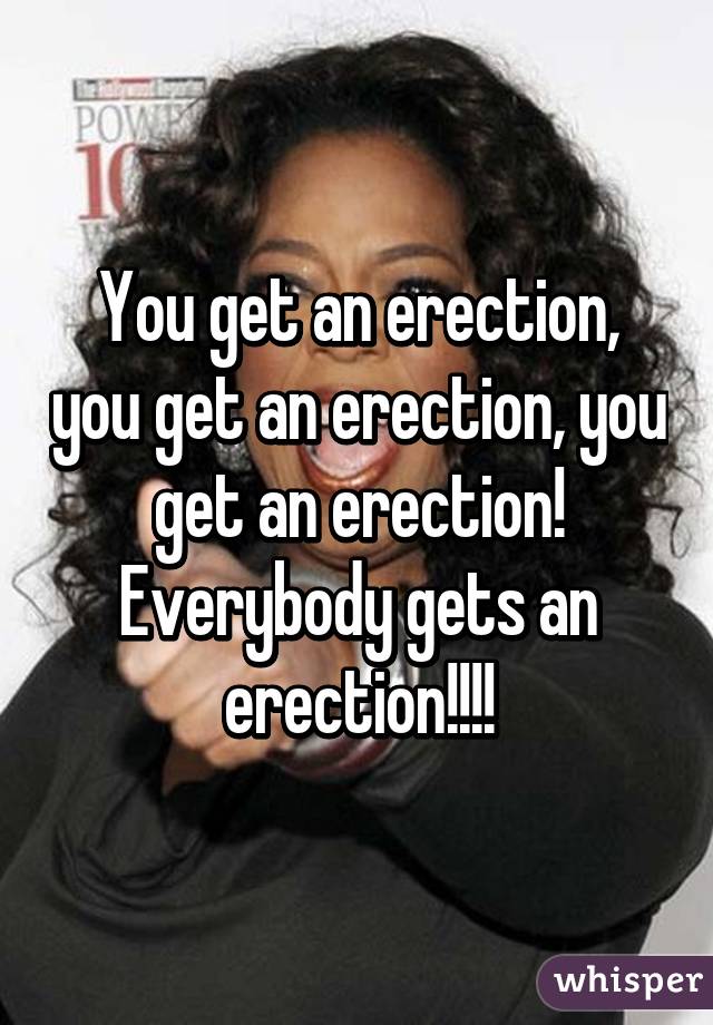 You get an erection, you get an erection, you get an erection! Everybody gets an erection!!!!