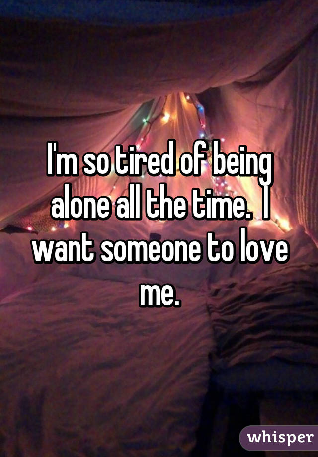 I'm so tired of being alone all the time.  I want someone to love me.