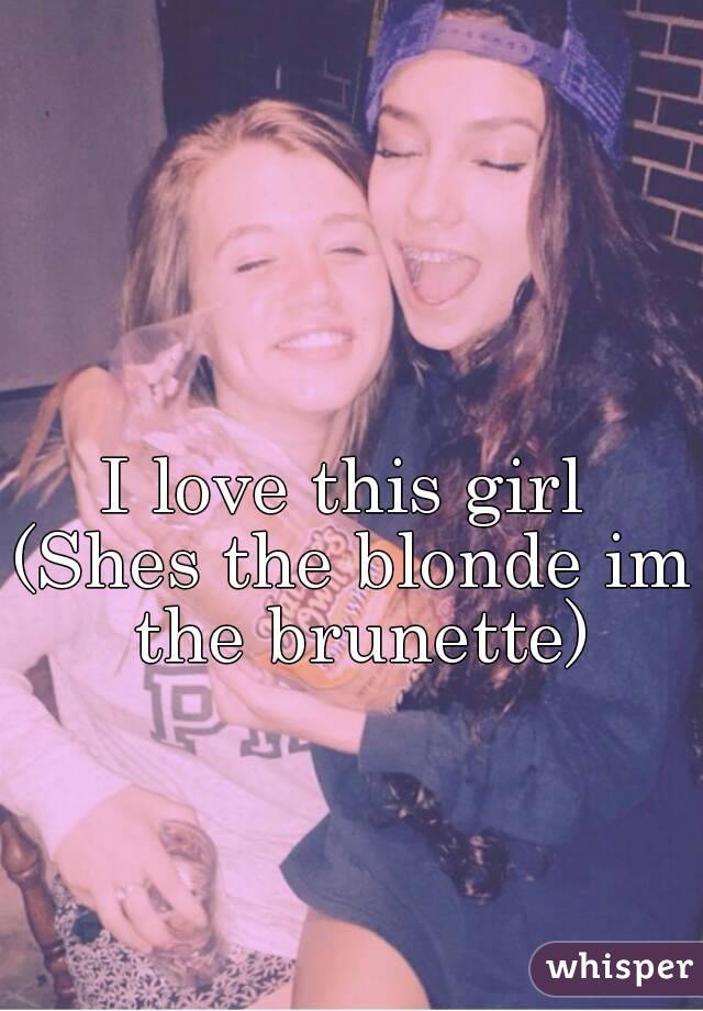 I love this girl 
(Shes the blonde im the brunette)