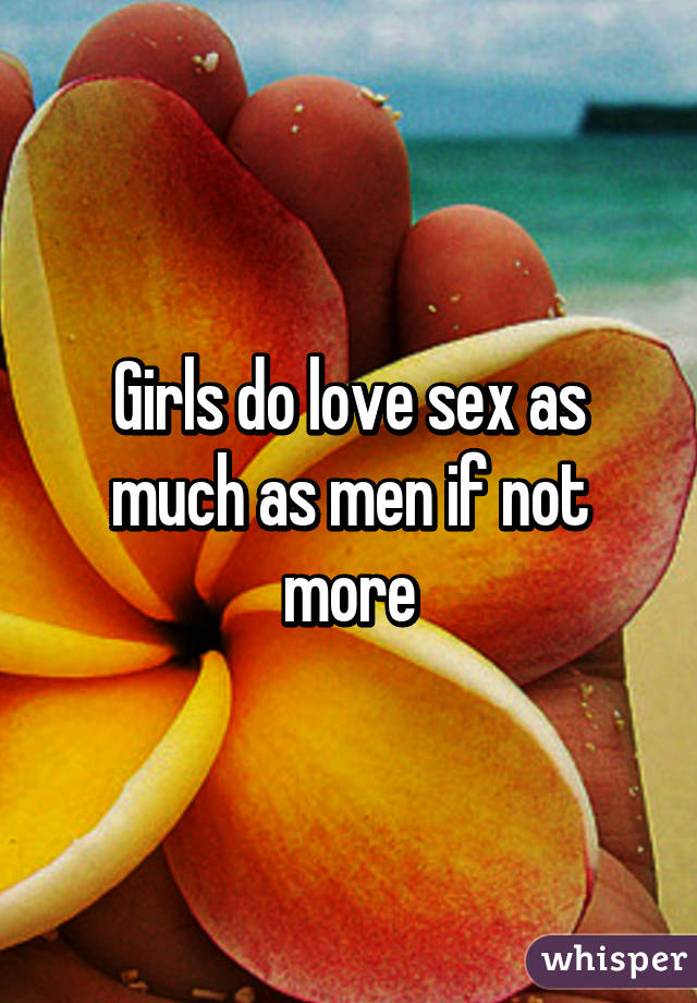 Girls do love sex as much as men if not more