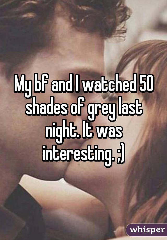 My bf and I watched 50 shades of grey last night. It was interesting. ;)