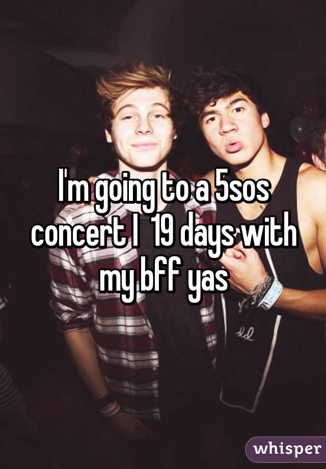 I'm going to a 5sos concert I  19 days with my bff yas