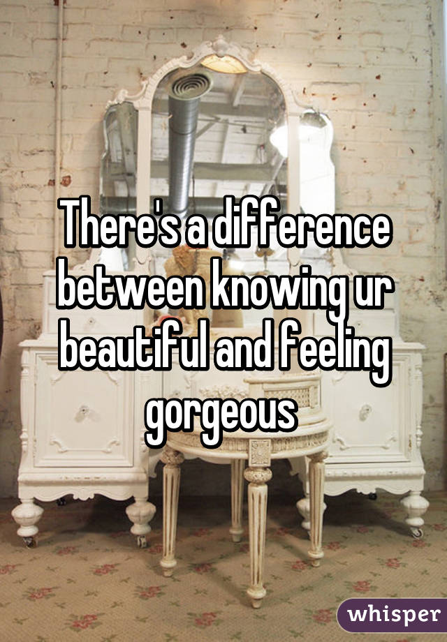 There's a difference between knowing ur beautiful and feeling gorgeous 