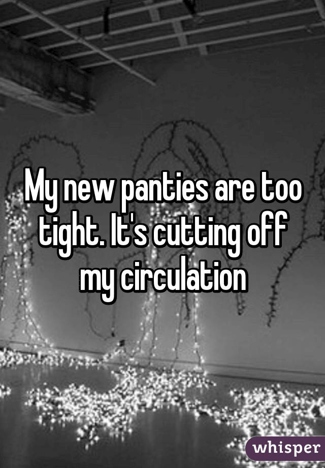 My new panties are too tight. It's cutting off my circulation