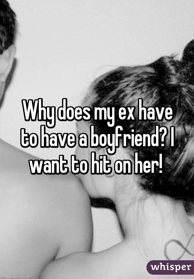 Why does my ex have to have a boyfriend? I want to hit on her! 