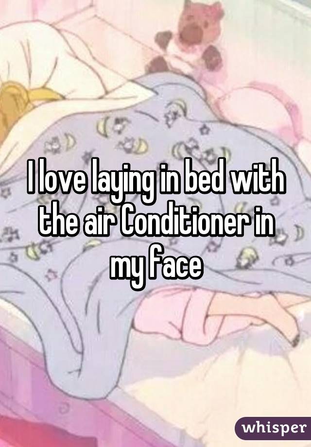 I love laying in bed with the air Conditioner in my face