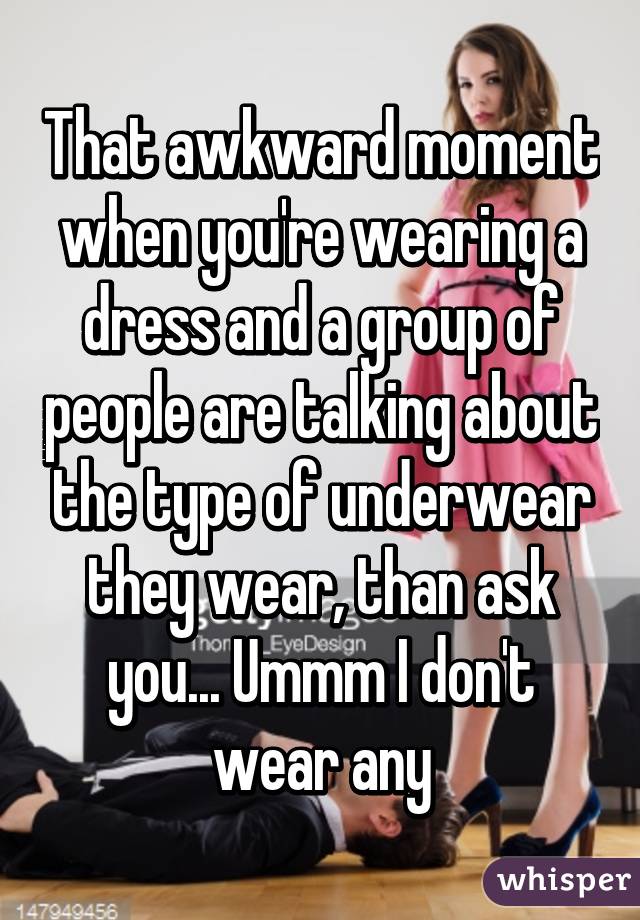 That awkward moment when you're wearing a dress and a group of people are talking about the type of underwear they wear, than ask you... Ummm I don't wear any