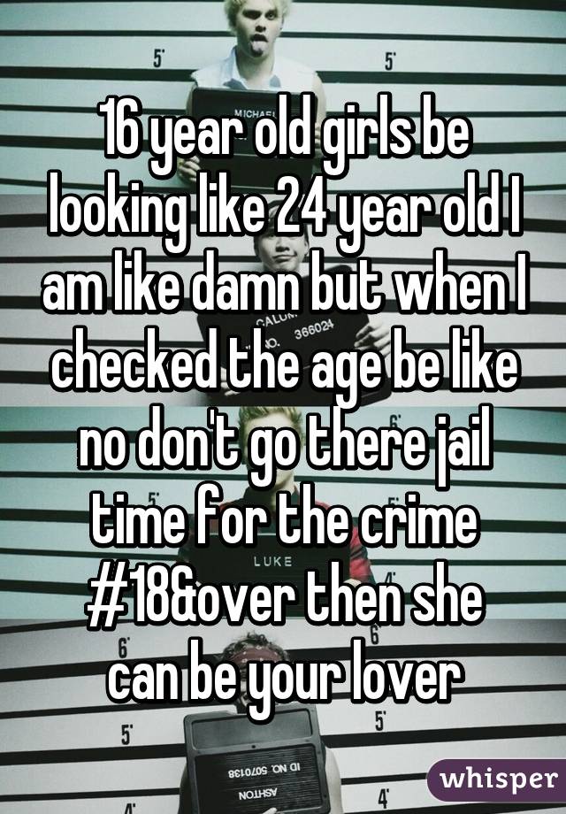 16 year old girls be looking like 24 year old I am like damn but when I checked the age be like no don't go there jail time for the crime
#18&over then she can be your lover