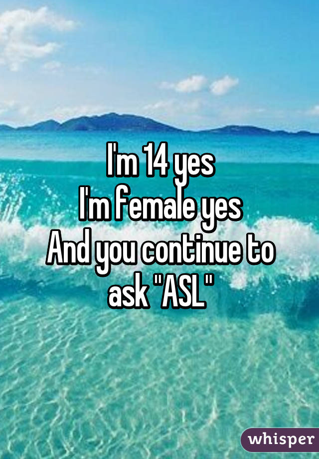 I'm 14 yes
I'm female yes
And you continue to ask "ASL"