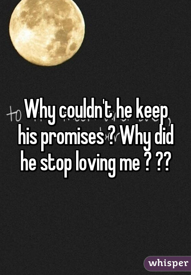 Why couldn't he keep his promises ? Why did he stop loving me ? 😔💔