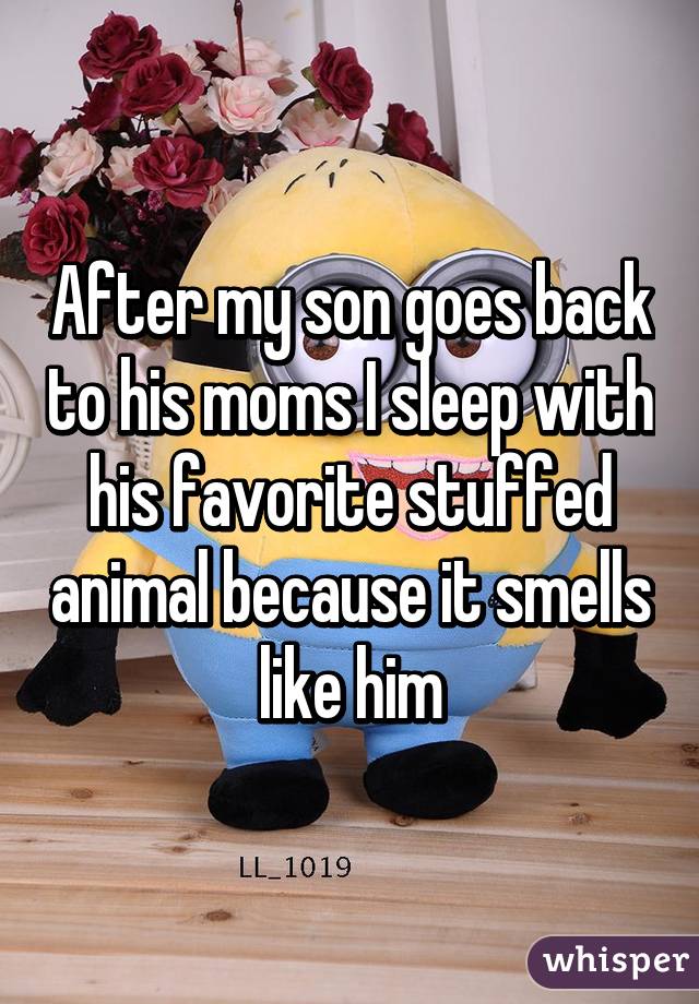 After my son goes back to his moms I sleep with his favorite stuffed animal because it smells like him