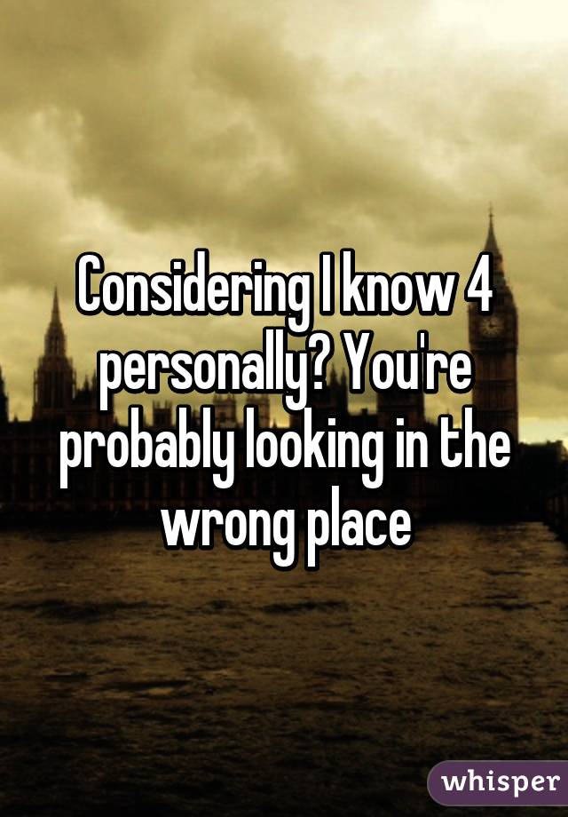 Considering I know 4 personally? You're probably looking in the wrong place