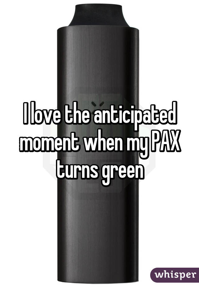 I love the anticipated moment when my PAX turns green