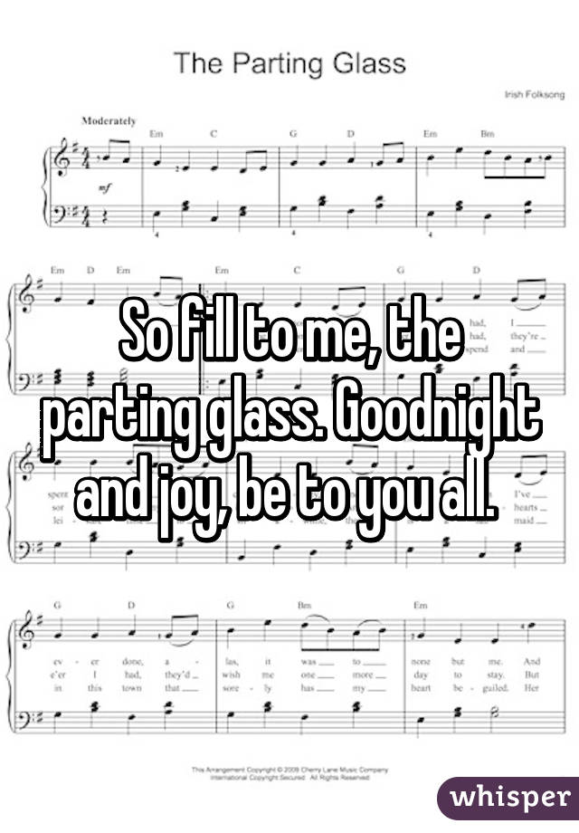 So fill to me, the parting glass. Goodnight and joy, be to you all. 