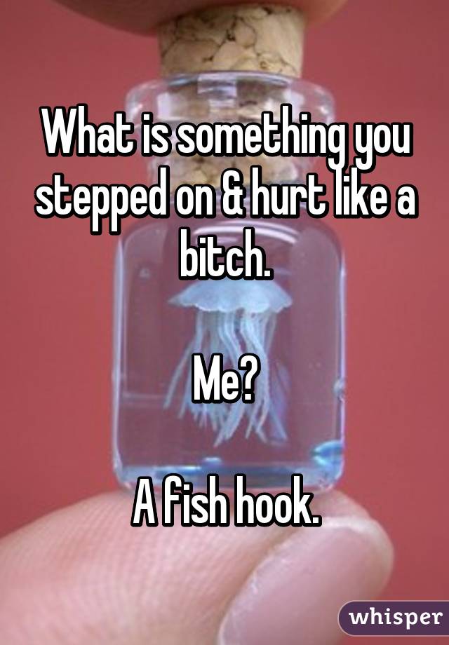 What is something you stepped on & hurt like a bitch.

Me?

A fish hook.