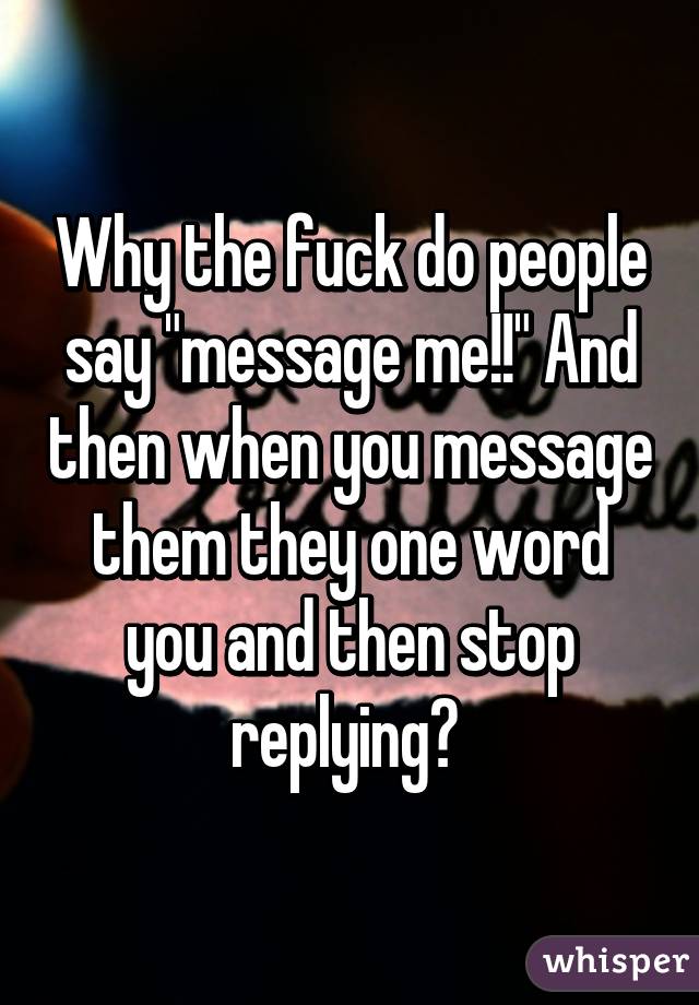 Why the fuck do people say "message me!!" And then when you message them they one word you and then stop replying? 