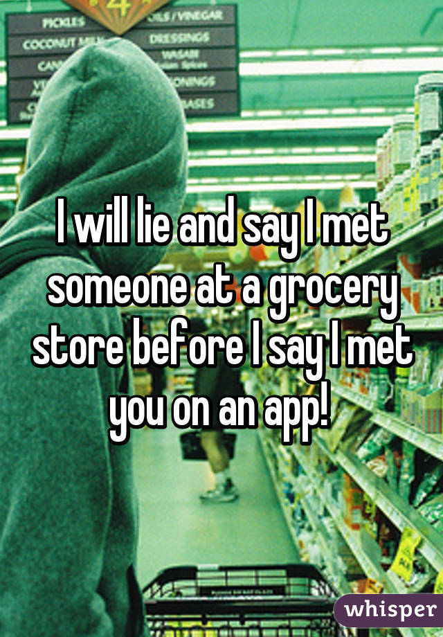 I will lie and say I met someone at a grocery store before I say I met you on an app! 