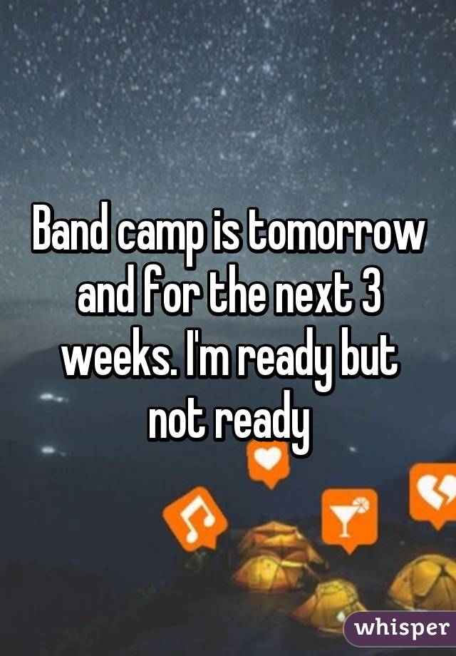 Band camp is tomorrow and for the next 3 weeks. I'm ready but not ready