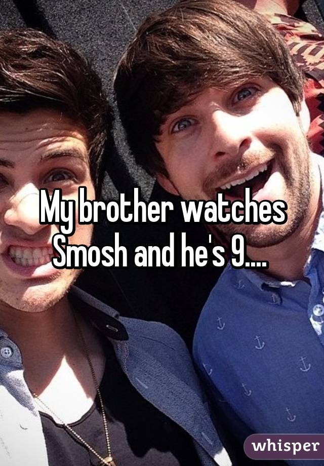 My brother watches Smosh and he's 9.... 