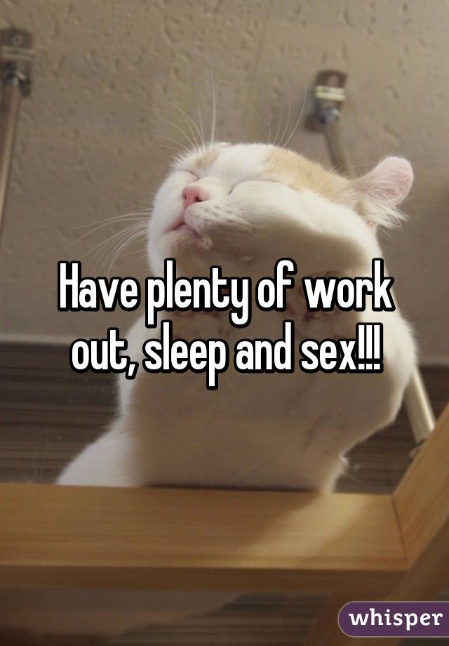 Have plenty of work out, sleep and sex!!!