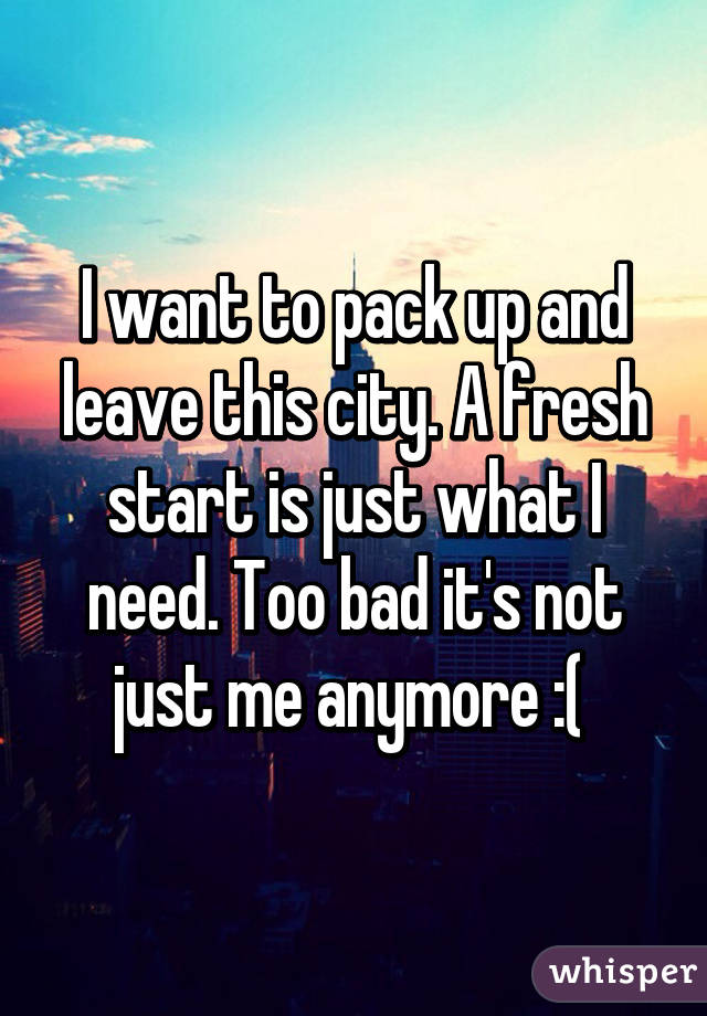 I want to pack up and leave this city. A fresh start is just what I need. Too bad it's not just me anymore :( 