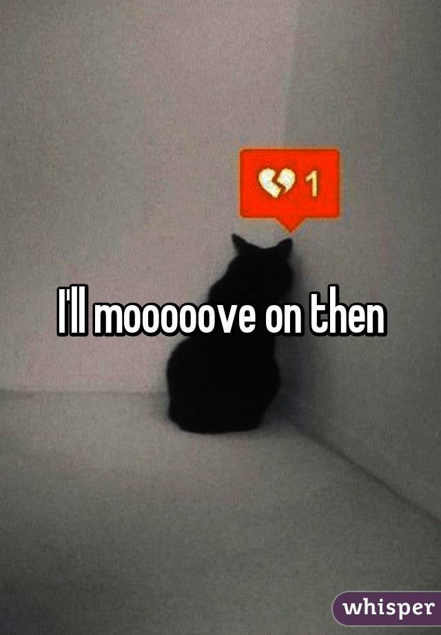 I'll mooooove on then