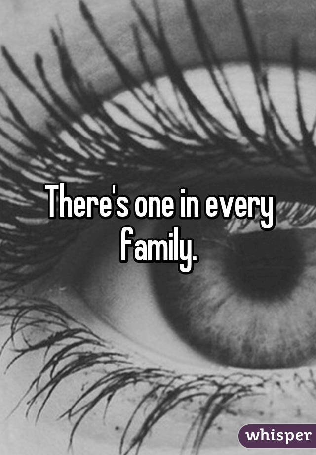 There's one in every family.