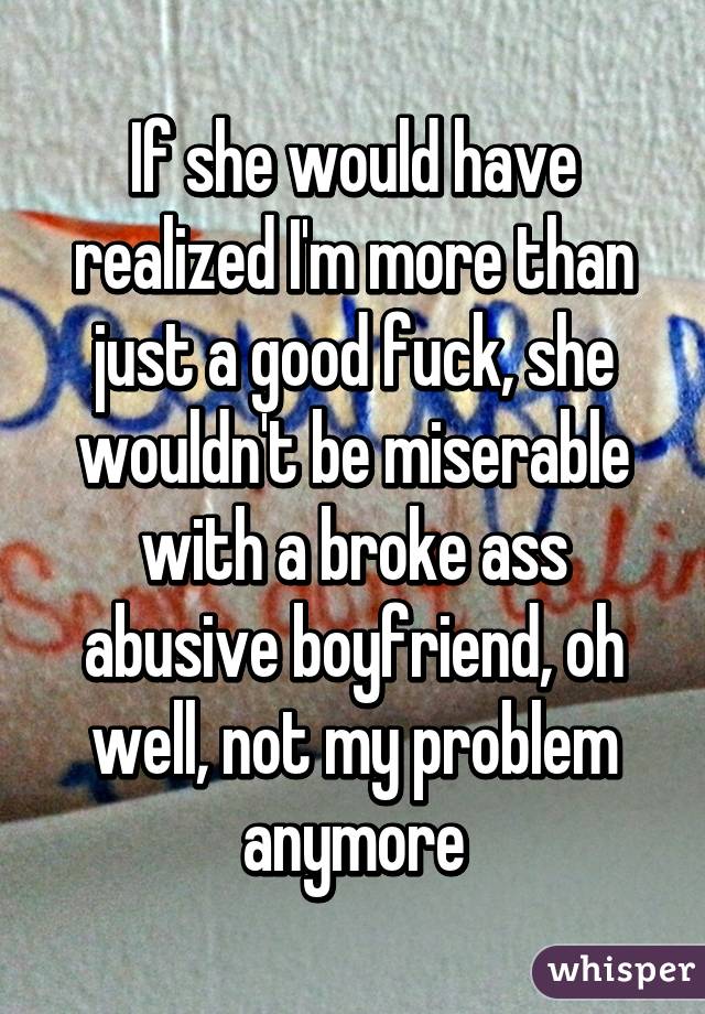 If she would have realized I'm more than just a good fuck, she wouldn't be miserable with a broke ass abusive boyfriend, oh well, not my problem anymore