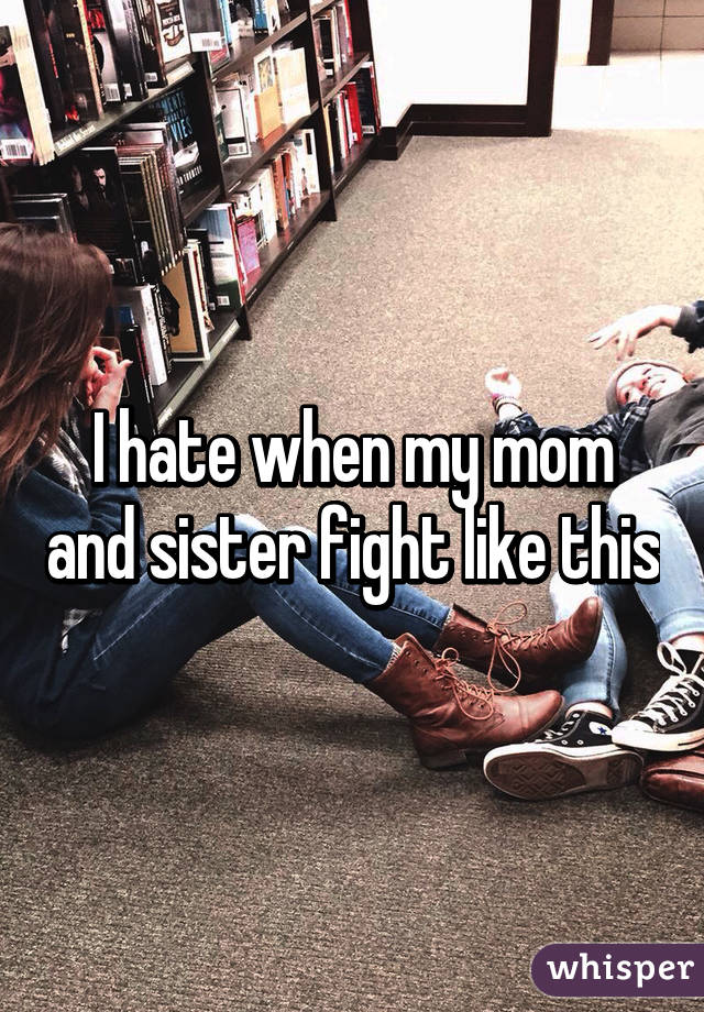 I hate when my mom and sister fight like this