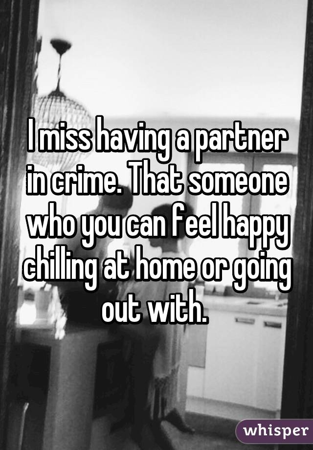 I miss having a partner in crime. That someone who you can feel happy chilling at home or going out with. 