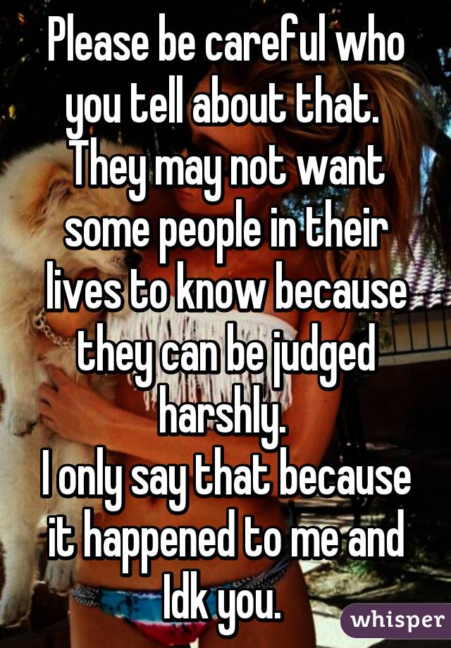 Please be careful who you tell about that. 
They may not want some people in their lives to know because they can be judged harshly. 
I only say that because it happened to me and Idk you. 